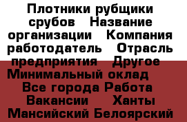 Плотники-рубщики срубов › Название организации ­ Компания-работодатель › Отрасль предприятия ­ Другое › Минимальный оклад ­ 1 - Все города Работа » Вакансии   . Ханты-Мансийский,Белоярский г.